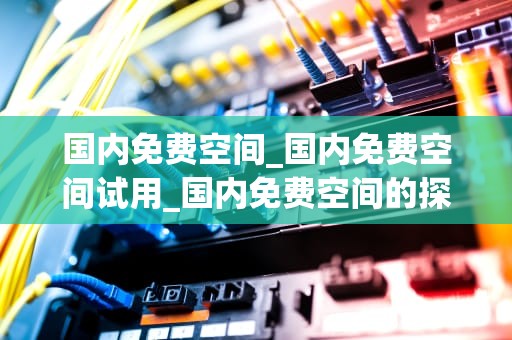 国内免费空间_国内免费空间试用_国内免费空间的探索与应用
