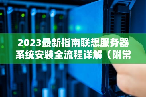 2023最新指南联想服务器系统安装全流程详解（附常见问题解决）