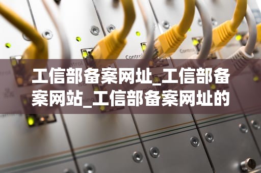 工信部备案网址_工信部备案网站_工信部备案网址的全面解读