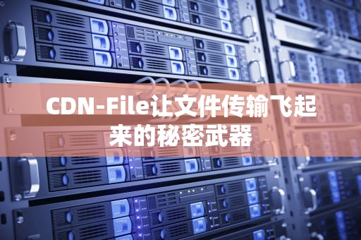 CDN-File让文件传输飞起来的秘密武器