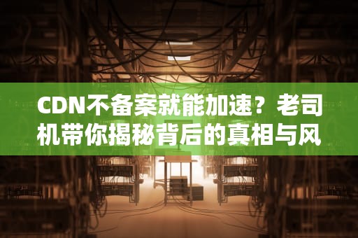 CDN不备案就能加速？老司机带你揭秘背后的真相与风险！