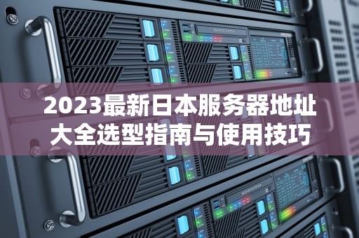 2023最新日本服务器地址大全选型指南与使用技巧