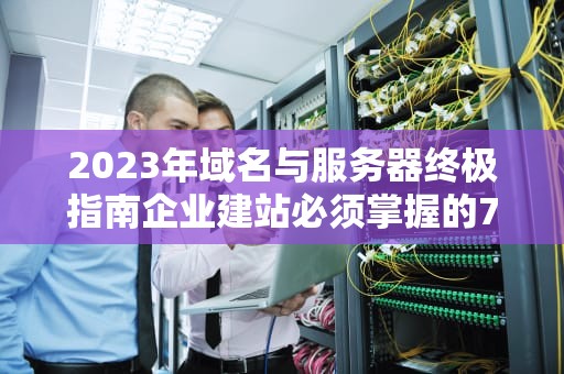 2023年域名与服务器终极指南企业建站必须掌握的7个核心决策点