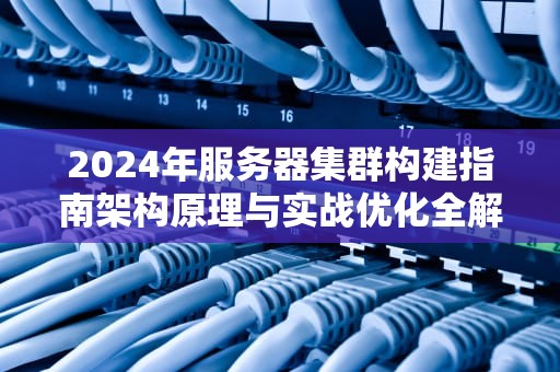 2024年服务器集群构建指南架构原理与实战优化全解析
