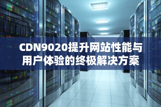 CDN9020提升网站性能与用户体验的终极解决方案