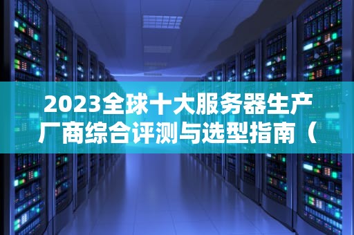 2023全球十大服务器生产厂商综合评测与选型指南（附实战建议）