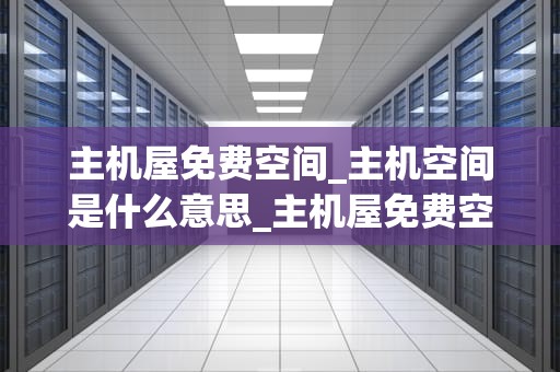主机屋免费空间_主机空间是什么意思_主机屋免费空间——助力个人与小型企业轻松搭建网站