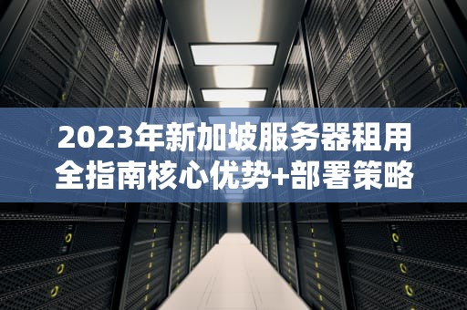 2023年新加坡服务器租用全指南核心优势+部署策略+避坑清单