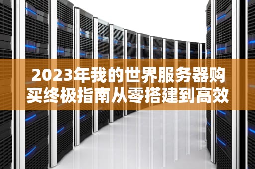 2023年我的世界服务器购买终极指南从零搭建到高效运营全攻略