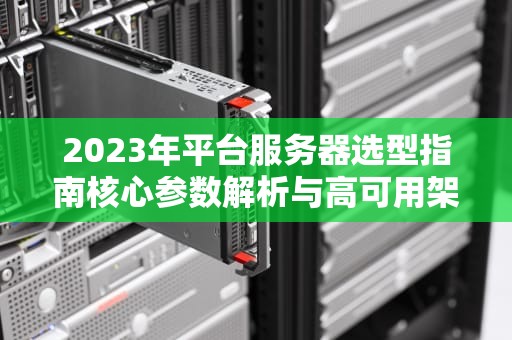 2023年平台服务器选型指南核心参数解析与高可用架构设计