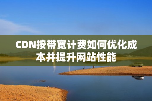 CDN按带宽计费如何优化成本并提升网站性能