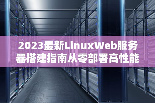 2023最新LinuxWeb服务器搭建指南从零部署高性能网站