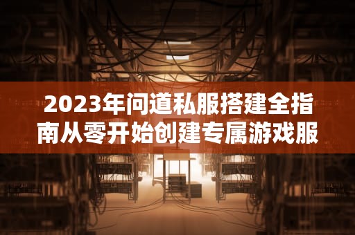 2023年问道私服搭建全指南从零开始创建专属游戏服务器