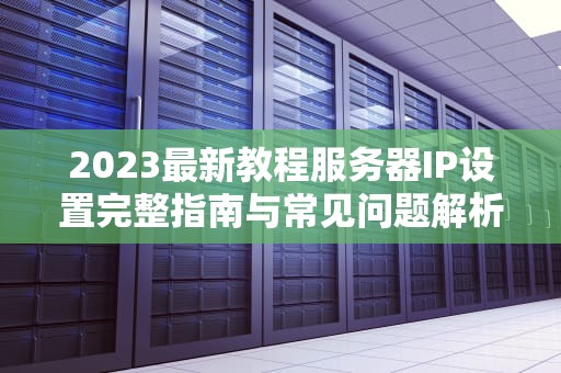 2023最新教程服务器IP设置完整指南与常见问题解析