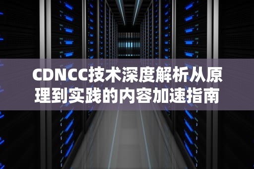 CDNCC技术深度解析从原理到实践的内容加速指南