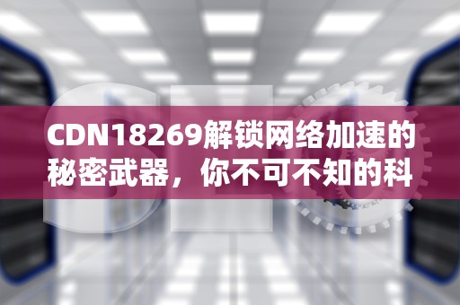CDN18269解锁网络加速的秘密武器，你不可不知的科技神器！