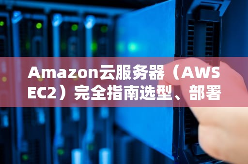 Amazon云服务器（AWSEC2）完全指南选型、部署与优化实战