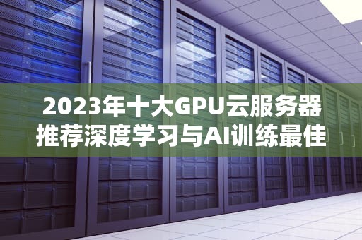 2023年十大GPU云服务器推荐深度学习与AI训练最佳选择