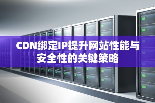 CDN绑定IP提升网站性能与安全性的关键策略
