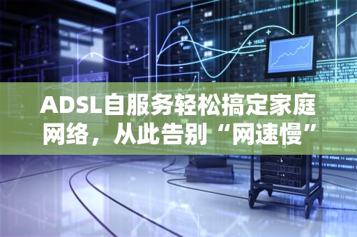 ADSL自服务轻松搞定家庭网络，从此告别“网速慢”的烦恼！