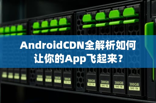 AndroidCDN全解析如何让你的App飞起来？