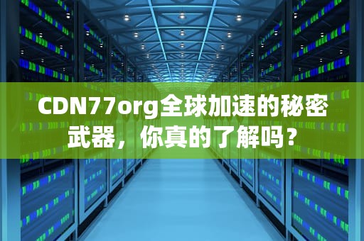CDN77org全球加速的秘密武器，你真的了解吗？