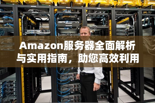 Amazon服务器全面解析与实用指南，助您高效利用云端资源