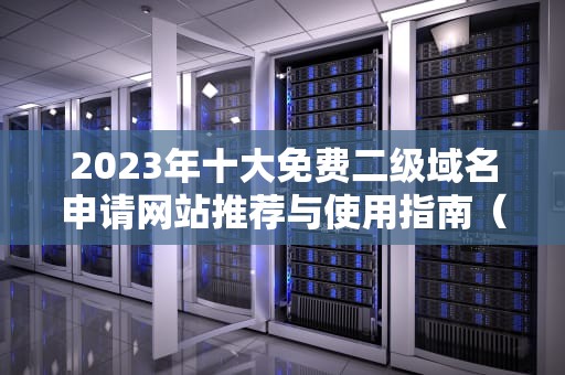 2023年十大免费二级域名申请网站推荐与使用指南（附避坑技巧）