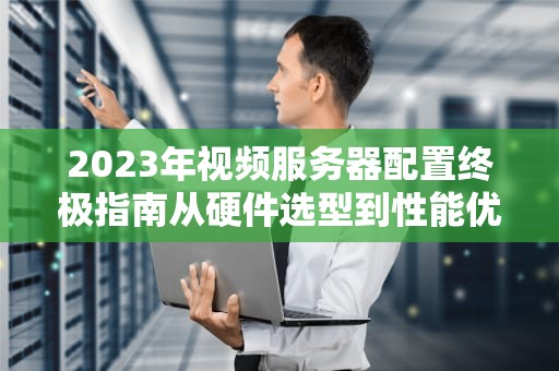 2023年视频服务器配置终极指南从硬件选型到性能优化的全链路方案