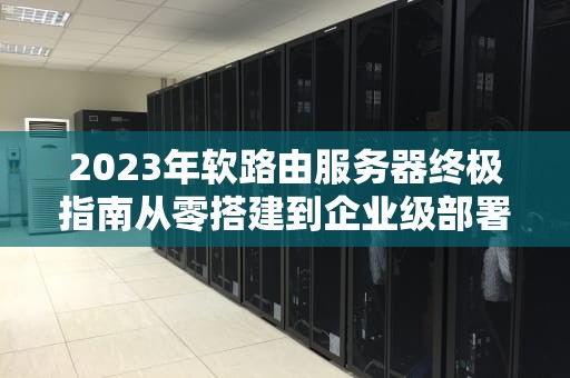 2023年软路由服务器终极指南从零搭建到企业级部署实战