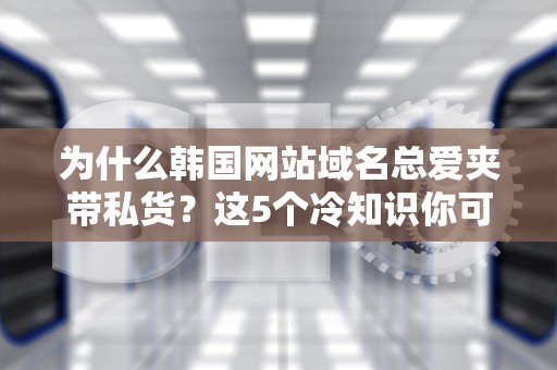 为什么韩国网站域名总爱夹带私货？这5个冷知识你可能不知道！
