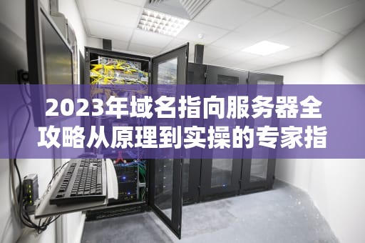 2023年域名指向服务器全攻略从原理到实操的专家指南