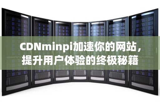 CDNminpi加速你的网站，提升用户体验的终极秘籍