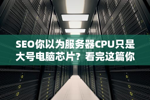 SEO你以为服务器CPU只是大号电脑芯片？看完这篇你就知道什么叫性能怪兽！