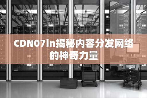 CDN07in揭秘内容分发网络的神奇力量
