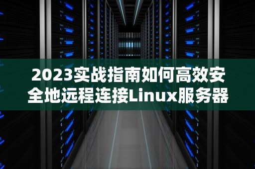 2023实战指南如何高效安全地远程连接Linux服务器的6种专业方案