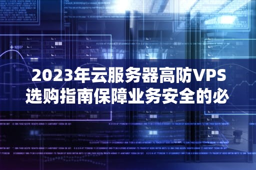 2023年云服务器高防VPS选购指南保障业务安全的必备攻略