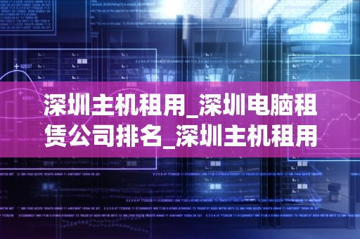 深圳主机租用_深圳电脑租赁公司排名_深圳主机租用：助力企业轻松应对业务挑战