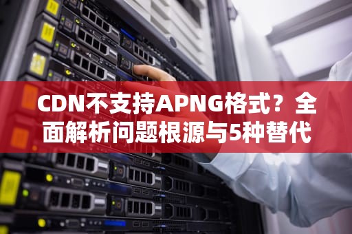 CDN不支持APNG格式？全面解析问题根源与5种替代方案