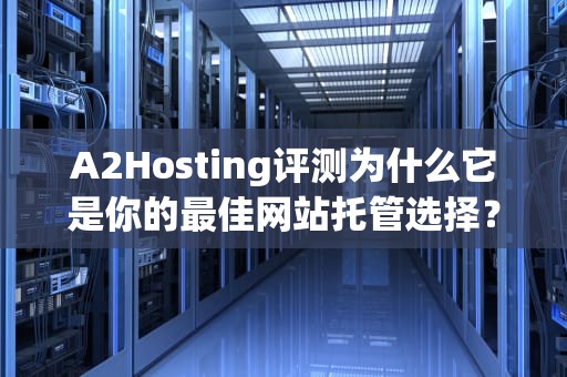 A2Hosting评测为什么它是你的最佳网站托管选择？