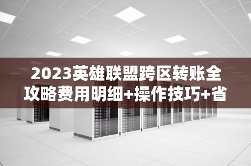 2023英雄联盟跨区转账全攻略费用明细+操作技巧+省錢方案