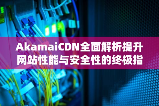 AkamaiCDN全面解析提升网站性能与安全性的终极指南