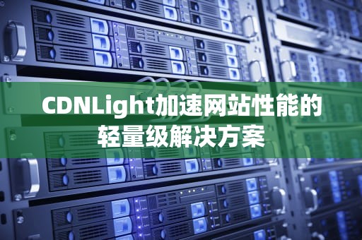 CDNLight加速网站性能的轻量级解决方案