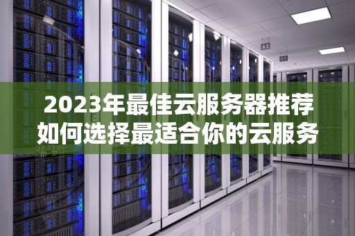 2023年最佳云服务器推荐如何选择最适合你的云服务提供商
