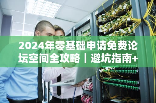 2024年零基础申请免费论坛空间全攻略｜避坑指南+平台实测