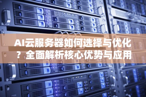 AI云服务器如何选择与优化？全面解析核心优势与应用实践