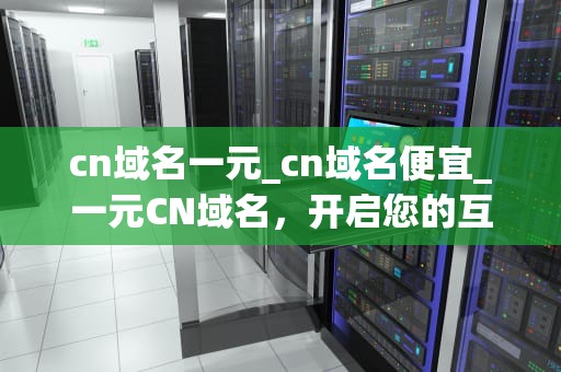 cn域名一元_cn域名便宜_一元CN域名，开启您的互联网之旅