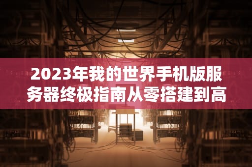 2023年我的世界手机版服务器终极指南从零搭建到高效管理