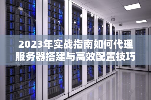 2023年实战指南如何代理服务器搭建与高效配置技巧