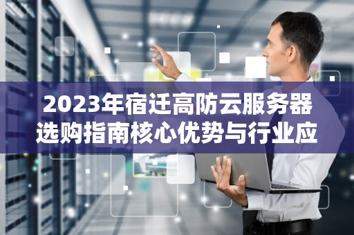 2023年宿迁高防云服务器选购指南核心优势与行业应用解析